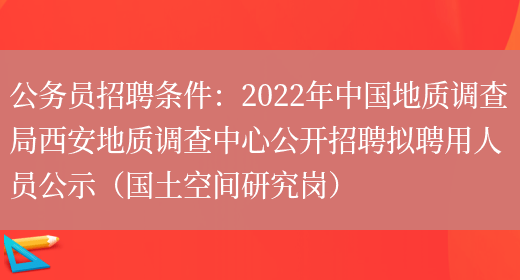 公務(wù)員招聘條件：2022年中國地質(zhì)調查局西安地質(zhì)調查中心公開(kāi)招聘擬聘用人員公示（國土空間研究崗）(圖1)