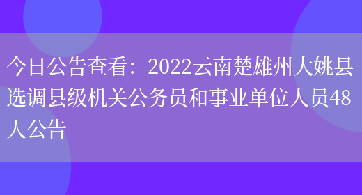 今日公告查看：2022云南楚雄州大姚縣選調縣級機關(guān)公務(wù)員和事業(yè)單位人員48人公告(圖1)