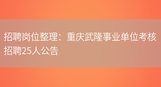 招聘崗位整理：重慶武隆事業(yè)單位考核招聘25人公告(圖1)