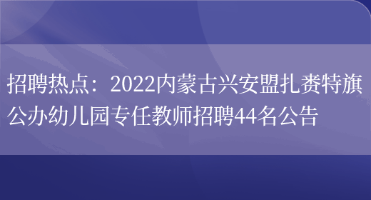 招聘熱點(diǎn)：2022內蒙古興安盟扎賚特旗公辦幼兒園專(zhuān)任教師招聘44名公告(圖1)