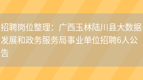 招聘崗位整理：廣西玉林陸川縣大數據發(fā)展和政務(wù)服務(wù)局事業(yè)單位招聘6人公告(圖1)