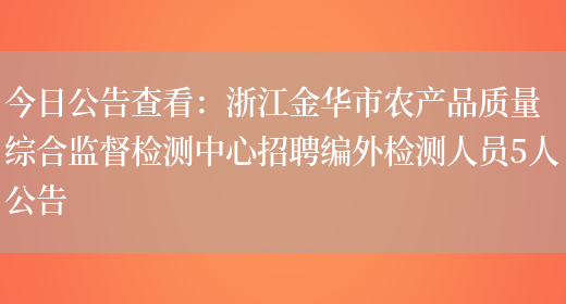 今日公告查看：浙江金華市農產(chǎn)品質(zhì)量綜合監督檢測中心招聘編外檢測人員5人公告(圖1)