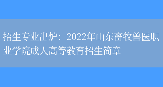 招生專(zhuān)業(yè)出爐：2022年山東畜牧獸醫職業(yè)學(xué)院成人高等教育招生簡(jiǎn)章(圖1)