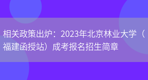 相關(guān)政策出爐：2023年北京林業(yè)大學(xué)（福建函授站）成考報名招生簡(jiǎn)章(圖1)