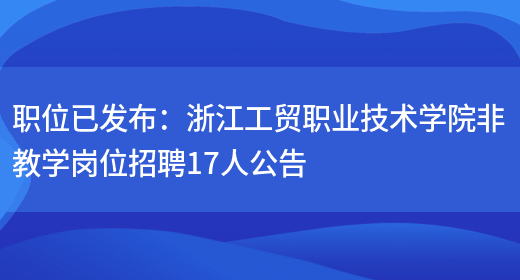 職位已發(fā)布：浙江工貿職業(yè)技術(shù)學(xué)院非教學(xué)崗位招聘17人公告(圖1)