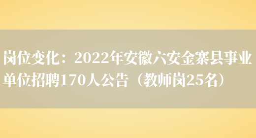 崗位變化：2022年安徽六安金寨縣事業(yè)單位招聘170人公告（教師崗25名）(圖1)