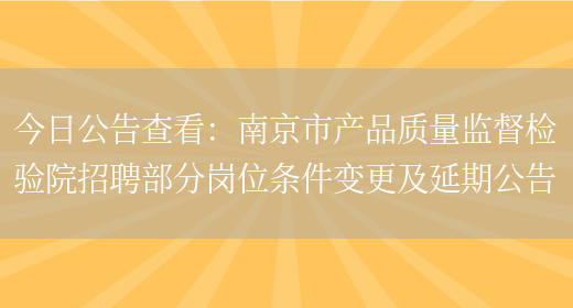 今日公告查看：南京市產(chǎn)品質(zhì)量監督檢驗院招聘部分崗位條件變更及延期公告(圖1)