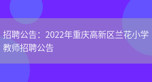 招聘公告：2022年重慶高新區蘭花小學(xué)教師招聘公告(圖1)