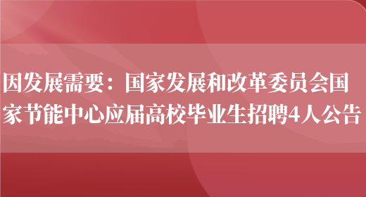 因發(fā)展需要：國家發(fā)展和改革委員會(huì )國家節能中心應屆高校畢業(yè)生招聘4人公告(圖1)