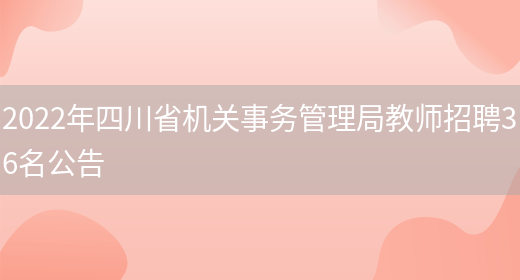 2022年四川省機關(guān)事務(wù)管理局教師招聘36名公告(圖1)