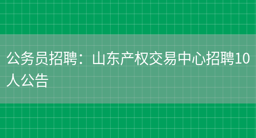 公務(wù)員招聘：山東產(chǎn)權交易中心招聘10人公告(圖1)