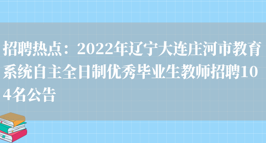 招聘熱點(diǎn)：2022年遼寧大連莊河市教育系統自主全日制優(yōu)秀畢業(yè)生教師招聘104名公告(圖1)