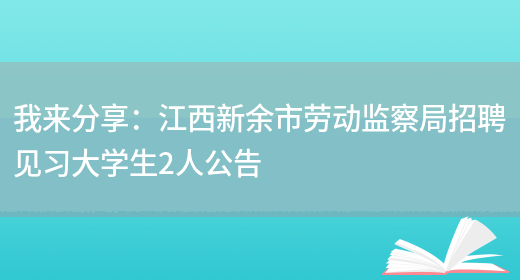 我來(lái)分享：江西新余市勞動(dòng)監察局招聘見(jiàn)習大學(xué)生2人公告(圖1)