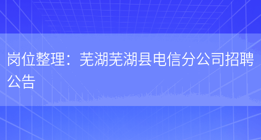 崗位整理：蕪湖蕪湖縣電信分公司招聘公告(圖1)