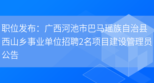 職位發(fā)布：廣西河池市巴馬瑤族自治縣西山鄉事業(yè)單位招聘2名項目建設管理員公告(圖1)