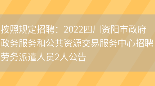 按照規定招聘：2022四川資陽(yáng)市政府政務(wù)服務(wù)和公共資源交易服務(wù)中心招聘勞務(wù)派遣人員2人公告(圖1)