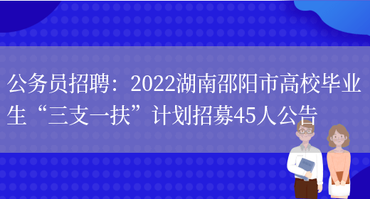 公務(wù)員招聘：2022湖南邵陽(yáng)市高校畢業(yè)生“三支一扶”計劃招募45人公告(圖1)