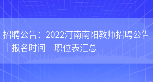 招聘公告：2022河南南陽(yáng)教師招聘公告｜報名時(shí)間｜職位表匯總(圖1)