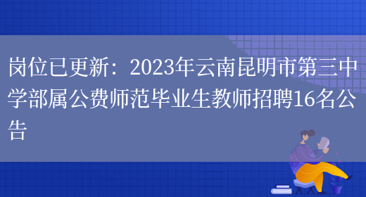 崗位已更新：2023年云南昆明市第三中學(xué)部屬公費師范畢業(yè)生教師招聘16名公告(圖1)