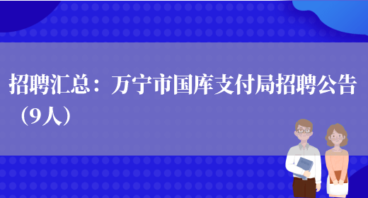 招聘匯總：萬(wàn)寧市國庫支付局招聘公告（9人）(圖1)