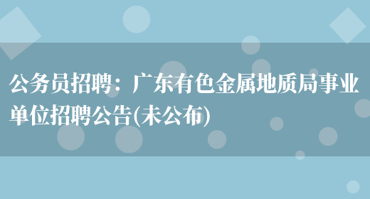 公務(wù)員招聘：廣東有色金屬地質(zhì)局事業(yè)單位招聘公告(未公布)(圖1)