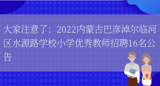 大家注意了：2022內蒙古巴彥淖爾臨河區水源路學(xué)校小學(xué)優(yōu)秀教師招聘16名公告(圖1)