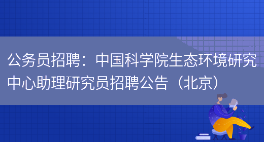 公務(wù)員招聘：中國科學(xué)院生態(tài)環(huán)境研究中心助理研究員招聘公告（北京）(圖1)