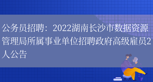 公務(wù)員招聘：2022湖南長(cháng)沙市數據資源管理局所屬事業(yè)單位招聘政府高級雇員2人公告(圖1)