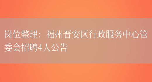 崗位整理：福州晉安區行政服務(wù)中心管委會(huì )招聘4人公告(圖1)