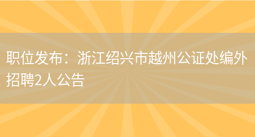 職位發(fā)布：浙江紹興市越州公證處編外招聘2人公告(圖1)