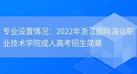 專(zhuān)業(yè)設置情況：2022年浙江國際海運職業(yè)技術(shù)學(xué)院成人高考招生簡(jiǎn)章(圖1)