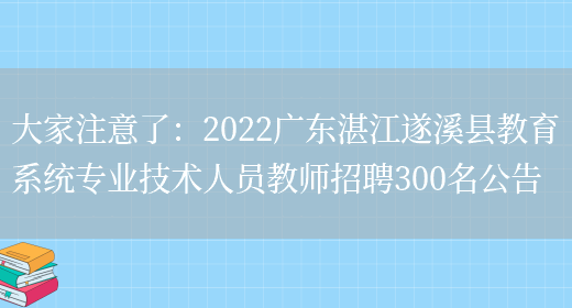 大家注意了：2022廣東湛江遂溪縣教育系統專(zhuān)業(yè)技術(shù)人員教師招聘300名公告(圖1)