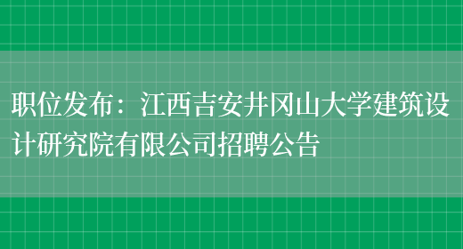 職位發(fā)布：江西吉安井岡山大學(xué)建筑設計研究院有限公司招聘公告(圖1)