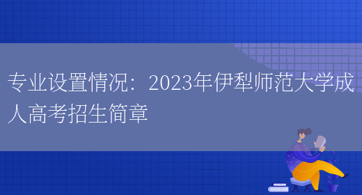 專(zhuān)業(yè)設置情況：2023年伊犁師范大學(xué)成人高考招生簡(jiǎn)章(圖1)