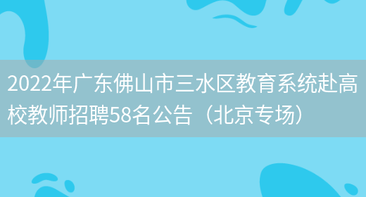 2022年廣東佛山市三水區教育系統赴高校教師招聘58名公告（北京專(zhuān)場(chǎng)）(圖1)