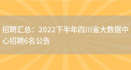 招聘匯總：2022下半年四川省大數據中心招聘6名公告(圖1)