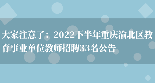 大家注意了：2022下半年重慶渝北區教育事業(yè)單位教師招聘33名公告(圖1)