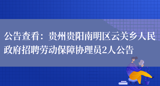 公告查看：貴州貴陽(yáng)南明區云關(guān)鄉人民政府招聘勞動(dòng)保障協(xié)理員2人公告(圖1)