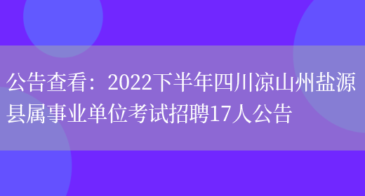 公告查看：2022下半年四川涼山州鹽源縣屬事業(yè)單位考試招聘17人公告(圖1)