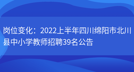 崗位變化：2022上半年四川綿陽(yáng)市北川縣中小學(xué)教師招聘39名公告(圖1)