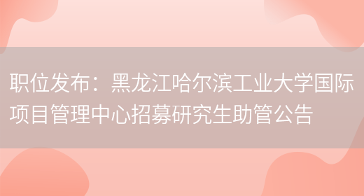 職位發(fā)布：黑龍江哈爾濱工業(yè)大學(xué)國際項目管理中心招募研究生助管公告(圖1)