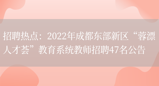 招聘熱點(diǎn)：2022年成都東部新區“蓉漂人才薈”教育系統教師招聘47名公告(圖1)