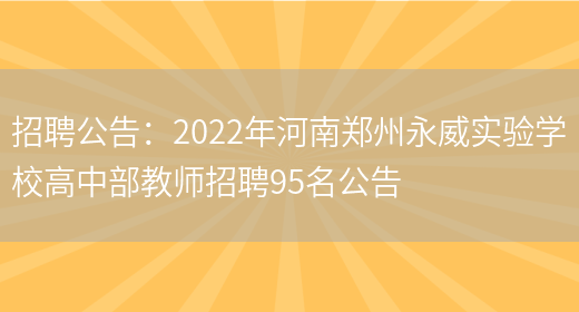 招聘公告：2022年河南鄭州永威實(shí)驗學(xué)校高中部教師招聘95名公告(圖1)