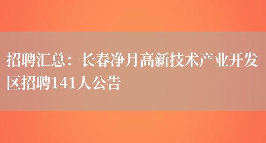 招聘匯總：長(cháng)春凈月高新技術(shù)產(chǎn)業(yè)開(kāi)發(fā)區招聘141人公告(圖1)