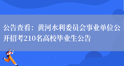 公告查看：黃河水利委員會(huì )事業(yè)單位公開(kāi)招考210名高校畢業(yè)生公告(圖1)