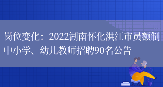 崗位變化：2022湖南懷化洪江市員額制中小學(xué)、幼兒教師招聘90名公告(圖1)