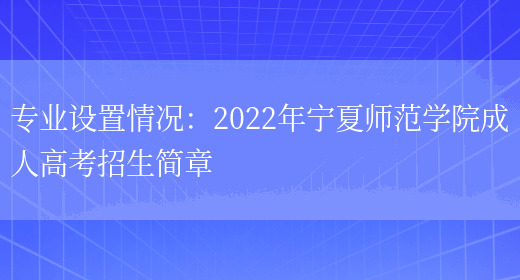 專(zhuān)業(yè)設置情況：2022年寧夏師范學(xué)院成人高考招生簡(jiǎn)章(圖1)