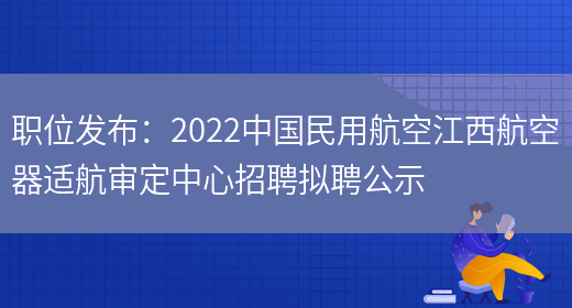 職位發(fā)布：2022中國民用航空江西航空器適航審定中心招聘擬聘公示(圖1)