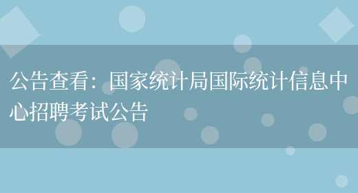 公告查看：國家統計局國際統計信息中心招聘考試公告(圖1)