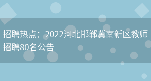 招聘熱點(diǎn)：2022河北邯鄲冀南新區教師招聘80名公告(圖1)